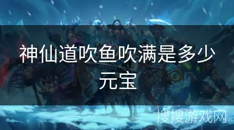 《神仙道》游戏中，解锁吹满鱼龙特效所需元宝详细预算与性价比分析