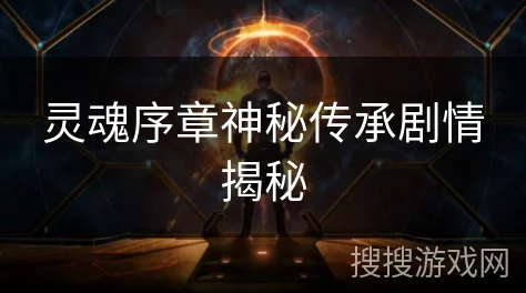 灵魂序章:解锁神匠传承奥秘,全面攻略指引活动玩法精髓 灵魂序章:解锁神匠传承奥秘,全面攻略指引活动玩法精髓